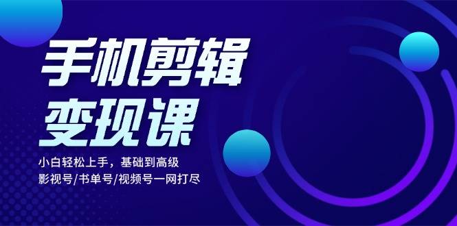 （13231期）手机剪辑变现课：小白轻松上手，基础到高级 影视号/书单号/视频号一网打尽-云库资源