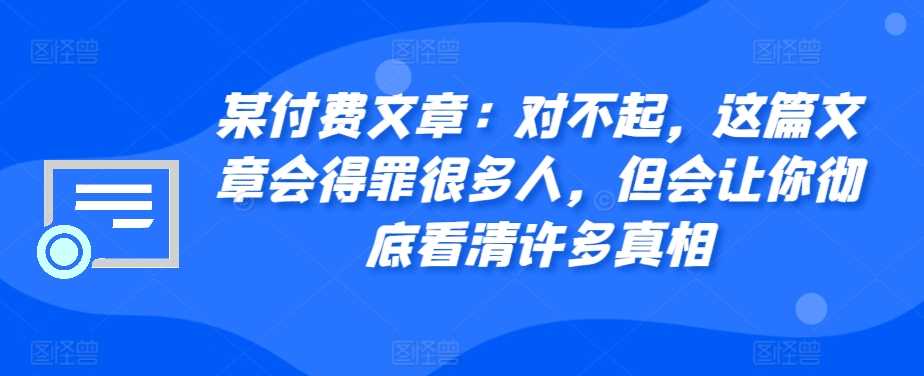某付费文章：对不起，这篇文章会得罪很多人，但会让你彻底看清许多真相-云库资源