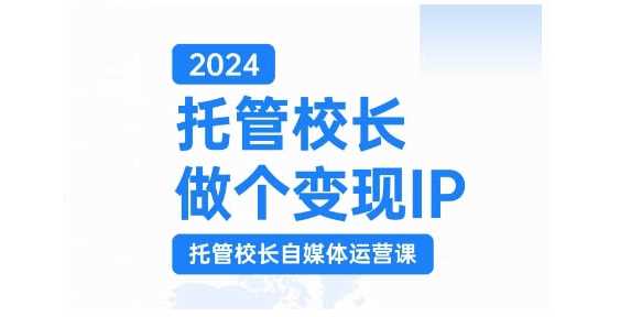 2024托管校长做个变现IP，托管校长自媒体运营课，利用短视频实现校区利润翻番-云库资源