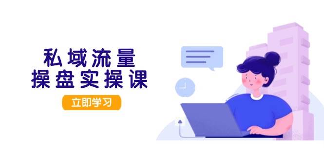 私域流量操盘实操课，从用户调研到成交变现，打造可落地的私域引流策略-云库资源