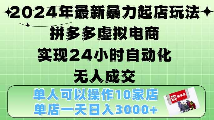 2024年最新暴力起店玩法，拼多多虚拟电商4.0，24小时实现自动化无人成交，单店月入3000+【揭秘】-云库资源