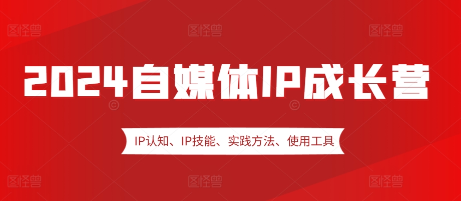 2024自媒体IP成长营，IP认知、IP技能、实践方法、使用工具、嘉宾分享等-云库资源