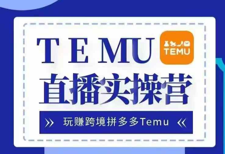 Temu直播实战营，玩赚跨境拼多多Temu，国内电商卷就出海赚美金-云库资源