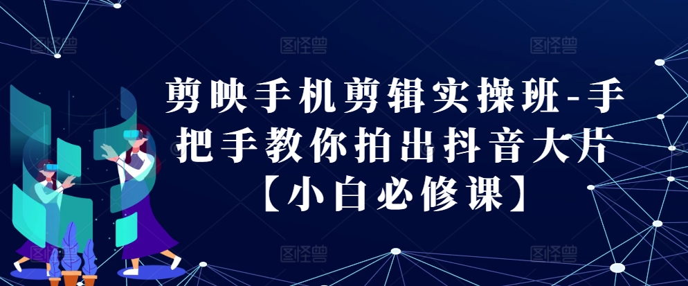 剪映手机剪辑实操班-手把手教你拍出抖音大片【小白必修课】-云库资源