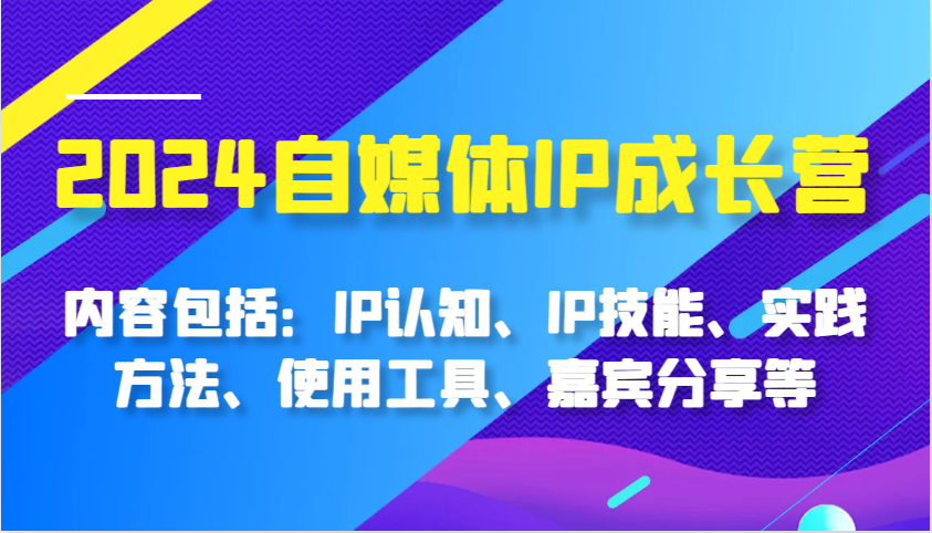 2024自媒体IP成长营，内容包括：IP认知、IP技能、实践方法、使用工具、嘉宾分享等-云库资源