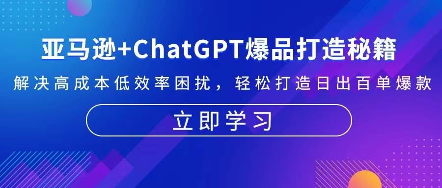 （13274期）亚马逊+ChatGPT爆品打造秘籍：解决高成本低效率困扰 轻松打造日出百单爆款-云库资源