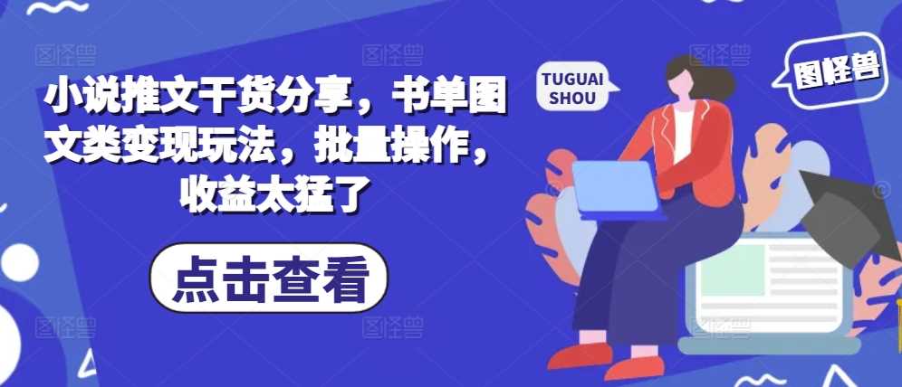 小说推文干货分享，书单图文类变现玩法，批量操作，收益太猛了-云库资源