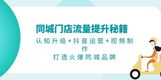同城门店流量提升秘籍：认知升级+抖音运营+视频制作，打造火爆同城品牌-云库资源
