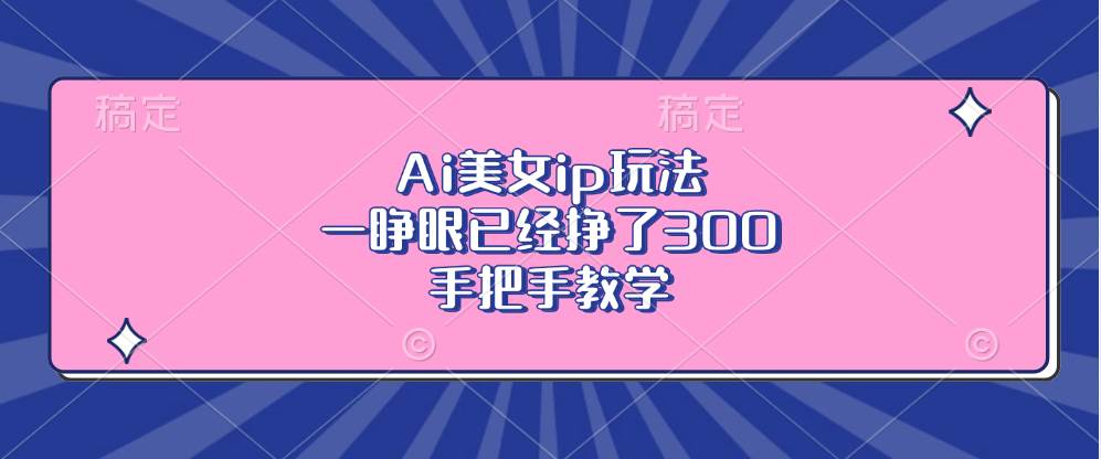 （13286期）Ai美女ip玩法，一睁眼已经挣了300，手把手教学-云库资源