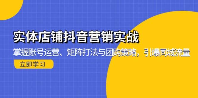 （13288期）实体店铺抖音营销实战：掌握账号运营、矩阵打法与团购策略，引爆同城流量-云库资源