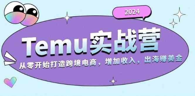 2024Temu出海赚美金实战营，从零开始打造跨境电商增加收入（124G）-云库资源