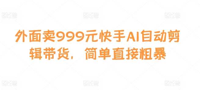 外面卖999元快手AI自动剪辑带货，简单直接粗暴-云库资源