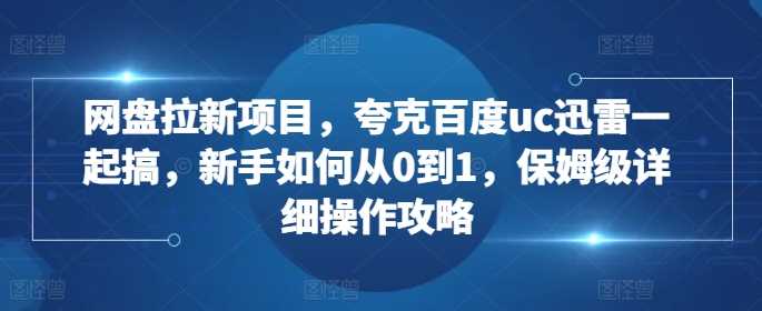 网盘拉新项目，夸克百度uc迅雷一起搞，新手如何从0到1，保姆级详细操作攻略-云库资源
