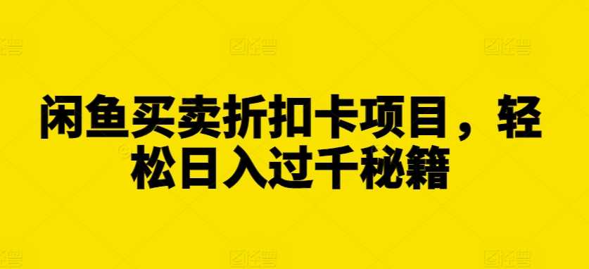 闲鱼买卖折扣卡项目，轻松日入过千秘籍【揭秘】-云库资源