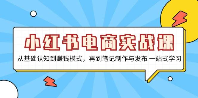 （13298期）小红书电商实战课，从基础认知到赚钱模式，再到笔记制作与发布 一站式学习-云库资源