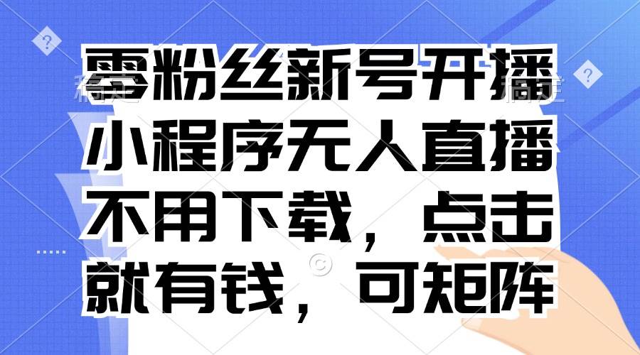 （13302期）零粉丝新号开播 小程序无人直播，不用下载点击就有钱可矩阵-云库资源