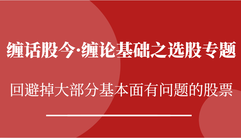 缠话股今·缠论基础之选股专题：回避掉大部分基本面有问题的股票-云库资源