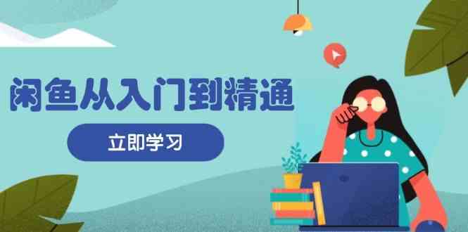 闲鱼从入门到精通：掌握商品发布全流程，每日流量获取技巧，快速高效变现-云库资源
