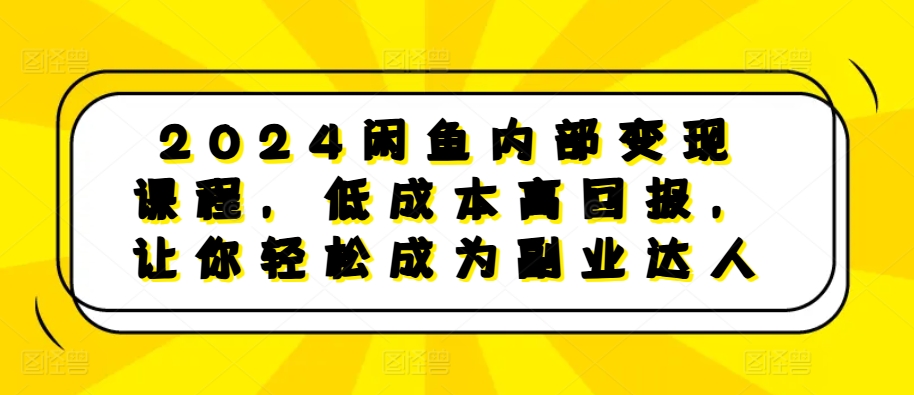 2024闲鱼内部变现课程，低成本高回报，让你轻松成为副业达人-云库资源