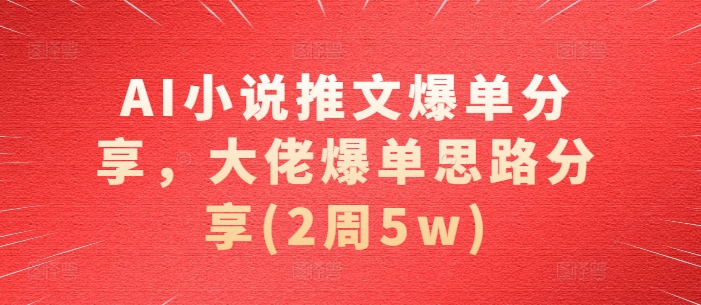 AI小说推文爆单分享，大佬爆单思路分享(2周5w)-云库资源