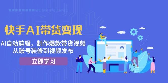 快手AI带货变现：AI自动剪辑，制作爆款带货视频，从账号装修到视频发布-云库资源