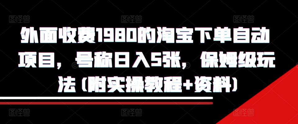 外面收费1980的淘宝下单自动项目，号称日入5张，保姆级玩法(附实操教程+资料)【揭秘】-云库资源