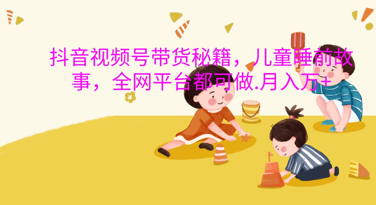 抖音视频号带货秘籍，儿童睡前故事，全网平台都可做.月入万+-云库资源