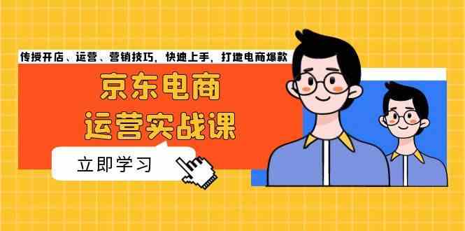 京东电商运营实战课，传授开店、运营、营销技巧，快速上手，打造电商爆款-云库资源