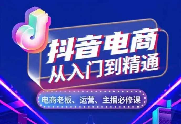 抖音电商从入门到精通，​从账号、流量、人货场、主播、店铺五个方面，全面解析抖音电商核心逻辑-云库资源