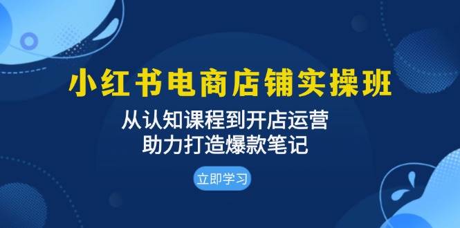 （13352期）小红书电商店铺实操班：从认知课程到开店运营，助力打造爆款笔记-云库资源