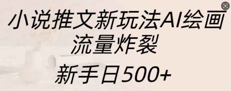 小说推文新玩法AI绘画，流量炸裂，新手日500+【揭秘】-云库资源