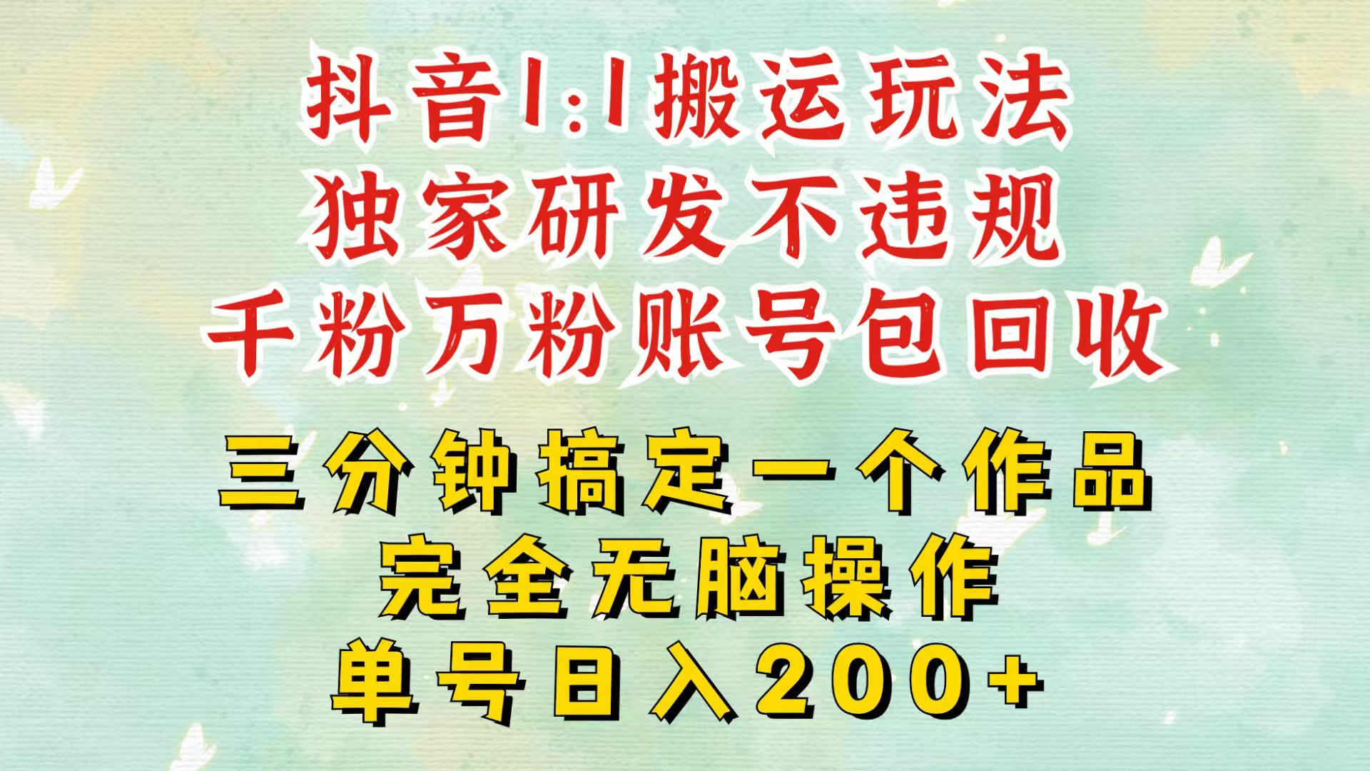 抖音1：1搬运独创顶级玩法！三分钟一条作品！单号每天稳定200+收益，千粉万粉包回收-云库资源