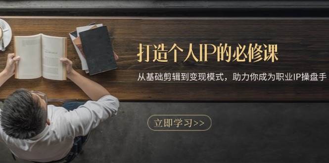 打造个人IP的必修课：从基础剪辑到变现模式，助力你成为职业IP操盘手-云库资源