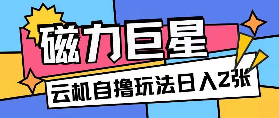 磁力巨星，无脑撸收益玩法无需手机云机操作可矩阵放大单日收入200+【揭秘】-云库资源