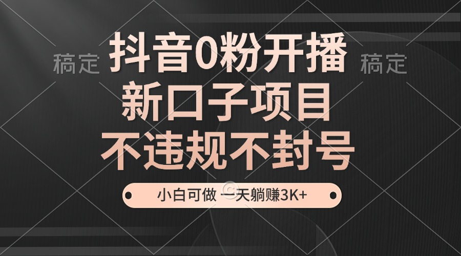 抖音0粉开播，新口子，不违规不封号， 小白可做，一天躺赚3k+-云库资源