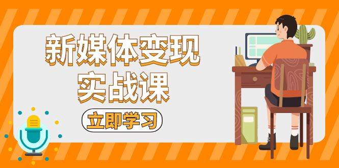 （13380期）新媒体变现实战课：短视频+直播带货，拍摄、剪辑、引流、带货等-云库资源