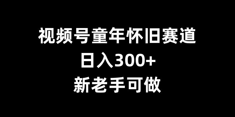 视频号童年怀旧赛道，日入300+，新老手可做【揭秘】-云库资源