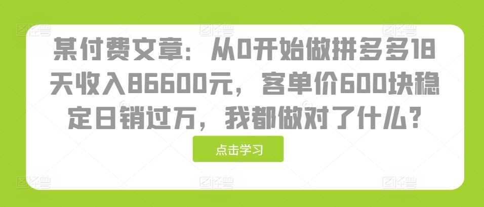 某付费文章：从0开始做拼多多18天收入86600元，客单价600块稳定日销过万，我都做对了什么?-云库资源