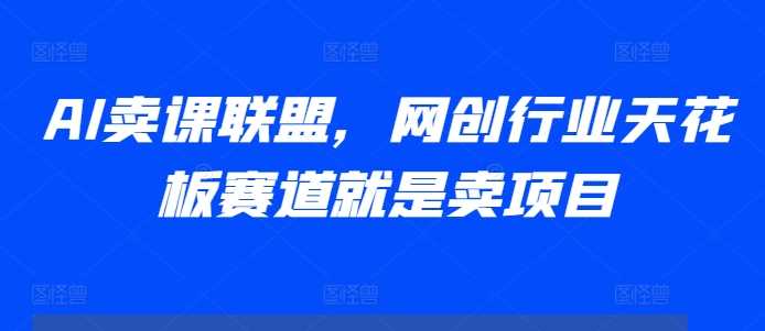 AI卖课联盟，网创行业天花板赛道就是卖项目-云库资源