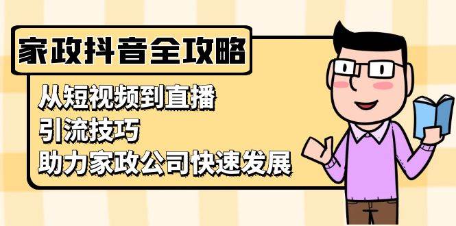 家政抖音运营指南：从短视频到直播，引流技巧，助力家政公司快速发展-云库资源