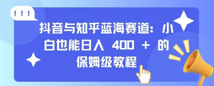 抖音与知乎蓝海赛道：小白也能日入 4张 的保姆级教程-云库资源