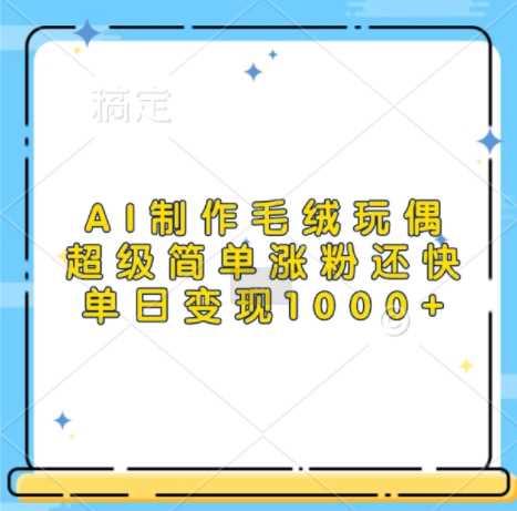 AI制作毛绒玩偶，超级简单涨粉还快，单日变现1k-云库资源