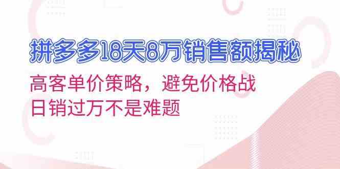 拼多多18天8万销售额揭秘：高客单价策略，避免价格战，日销过万不是难题-云库资源