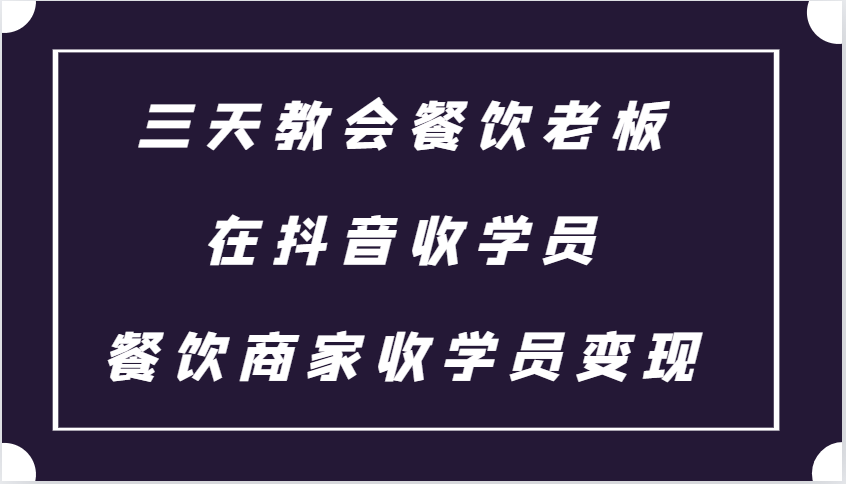 三天教会餐饮老板在抖音收学员 ，餐饮商家收学员变现课程-云库资源