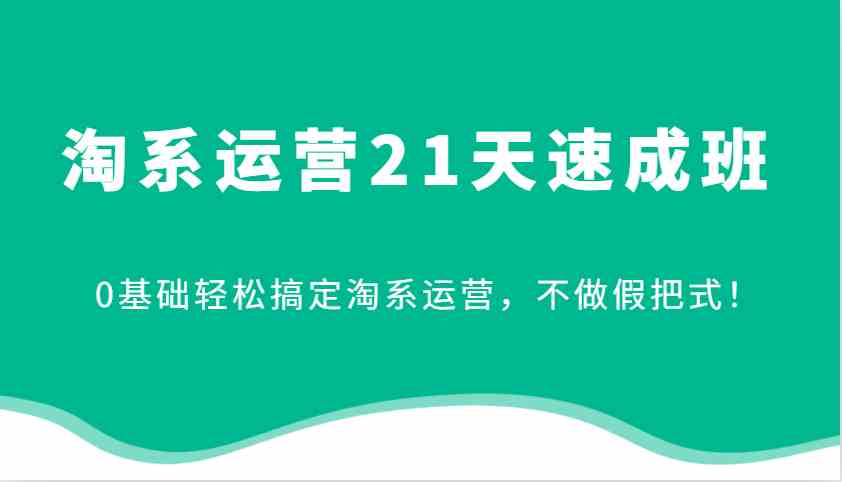 淘系运营21天速成班，0基础轻松搞定淘系运营，不做假把式！-云库资源