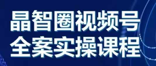 晶姐说直播·视频号全案实操课，从0-1全流程-云库资源