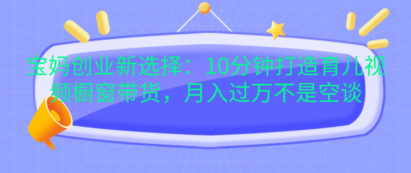 宝妈创业新选择：10分钟打造育儿视频橱窗带货，月入过万不是空谈-云库资源