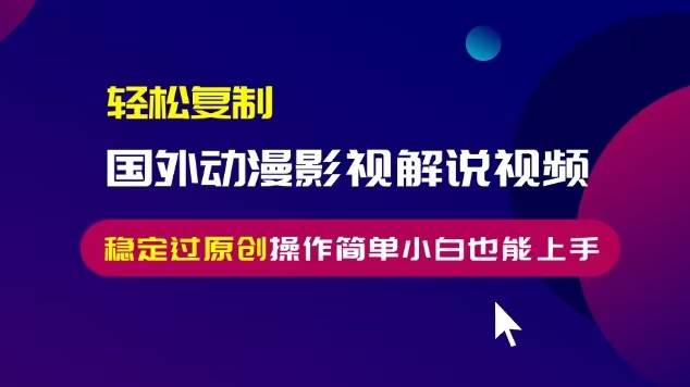 （13373期）轻松复制国外动漫影视解说视频，无脑搬运稳定过原创，操作简单小白也能…-云库资源