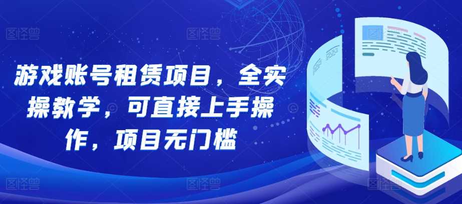 游戏账号租赁项目，全实操教学，可直接上手操作，项目无门槛-云库资源