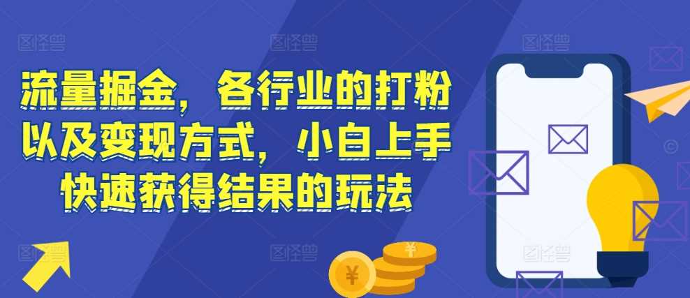 流量掘金，各行业的打粉以及变现方式，小白上手快速获得结果的玩法-云库资源
